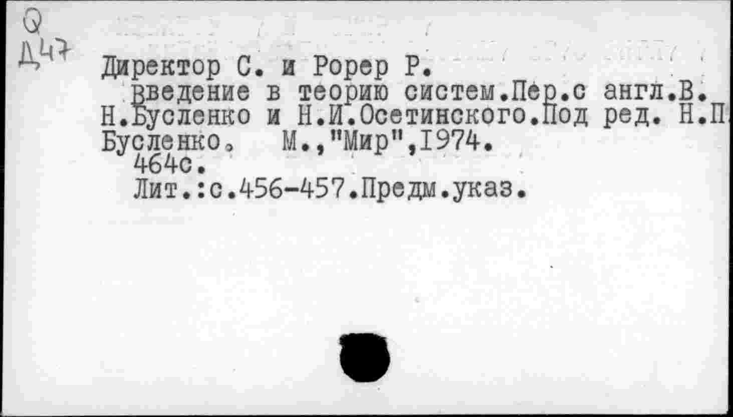 ﻿Директор С. и Рорер Р.
Введение в теорию систем.Пер.с англ.В. Н.Бусленко и И.И.Осетинского.Под ред. Н.П Бусленко, М., ’’Мир”, 1974.
464с.
Лит.:с.456-457.Предм.указ.